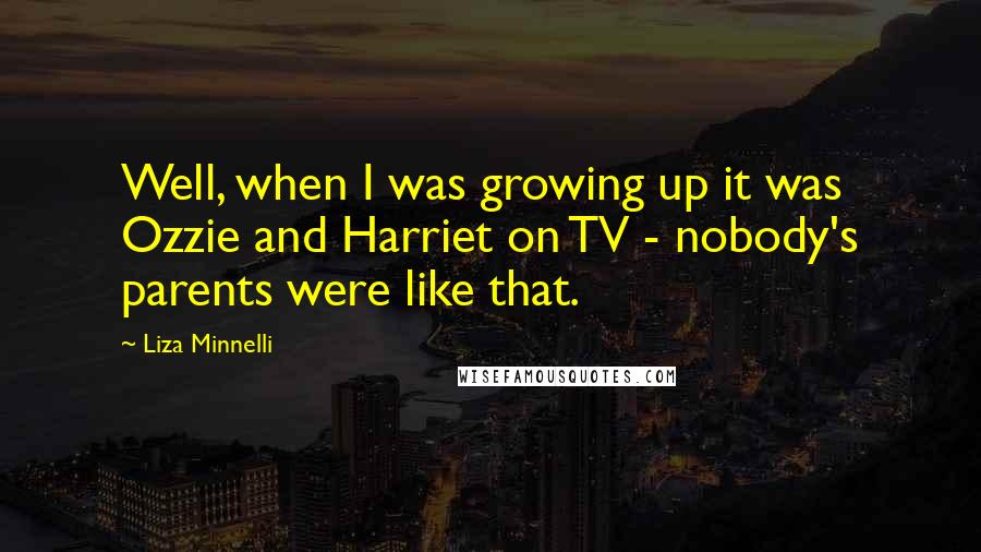 Liza Minnelli Quotes: Well, when I was growing up it was Ozzie and Harriet on TV - nobody's parents were like that.