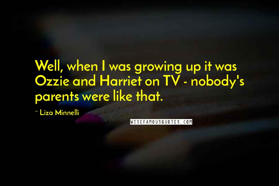 Liza Minnelli Quotes: Well, when I was growing up it was Ozzie and Harriet on TV - nobody's parents were like that.