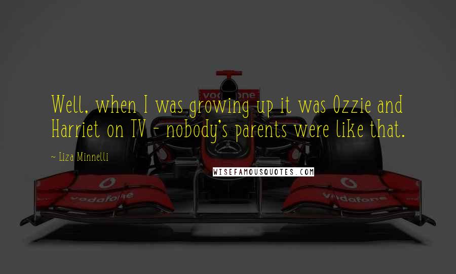 Liza Minnelli Quotes: Well, when I was growing up it was Ozzie and Harriet on TV - nobody's parents were like that.