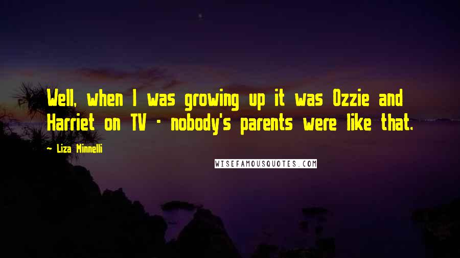Liza Minnelli Quotes: Well, when I was growing up it was Ozzie and Harriet on TV - nobody's parents were like that.