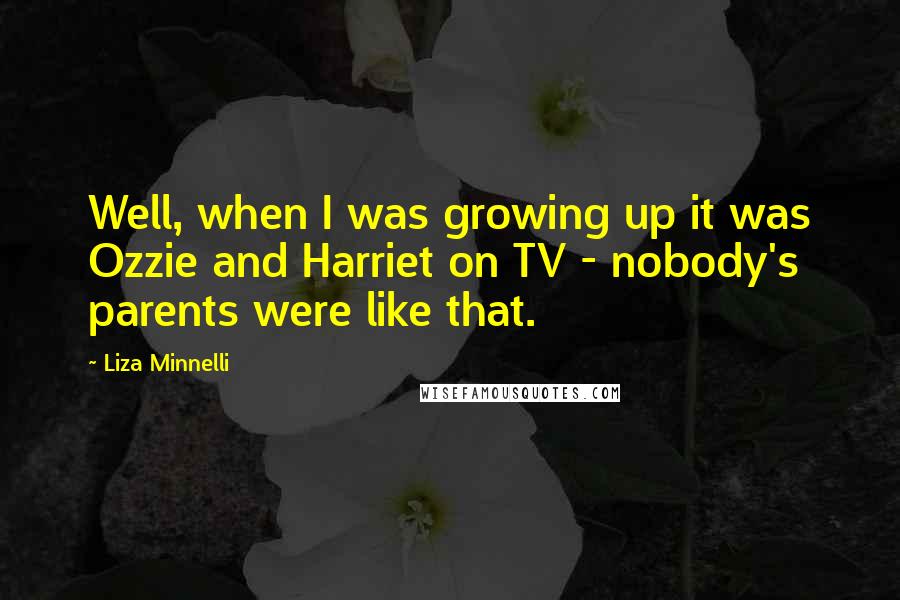 Liza Minnelli Quotes: Well, when I was growing up it was Ozzie and Harriet on TV - nobody's parents were like that.