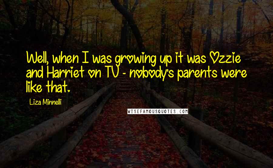 Liza Minnelli Quotes: Well, when I was growing up it was Ozzie and Harriet on TV - nobody's parents were like that.