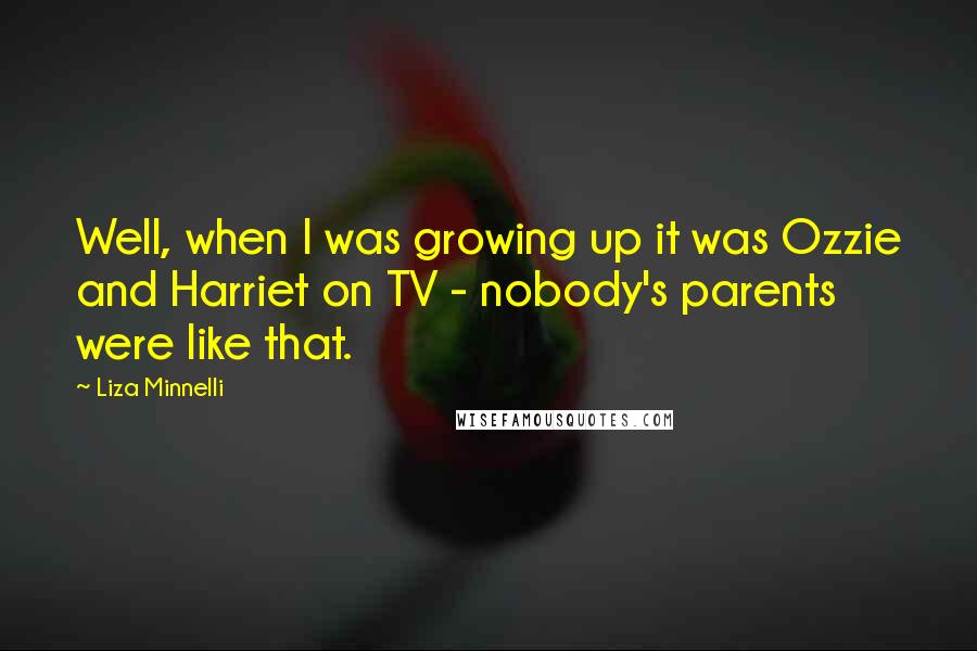 Liza Minnelli Quotes: Well, when I was growing up it was Ozzie and Harriet on TV - nobody's parents were like that.