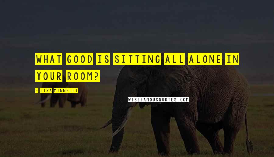 Liza Minnelli Quotes: What good is sitting all alone in your room?