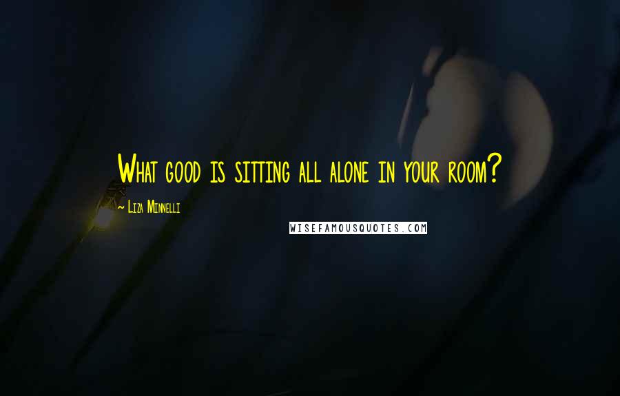 Liza Minnelli Quotes: What good is sitting all alone in your room?