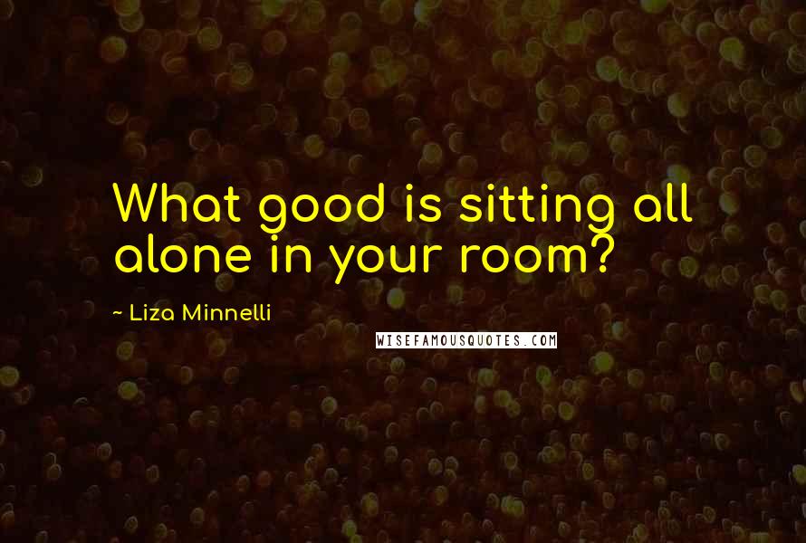 Liza Minnelli Quotes: What good is sitting all alone in your room?