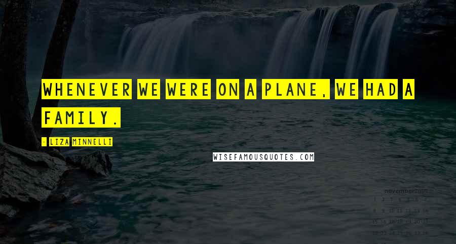 Liza Minnelli Quotes: Whenever we were on a plane, we had a family.