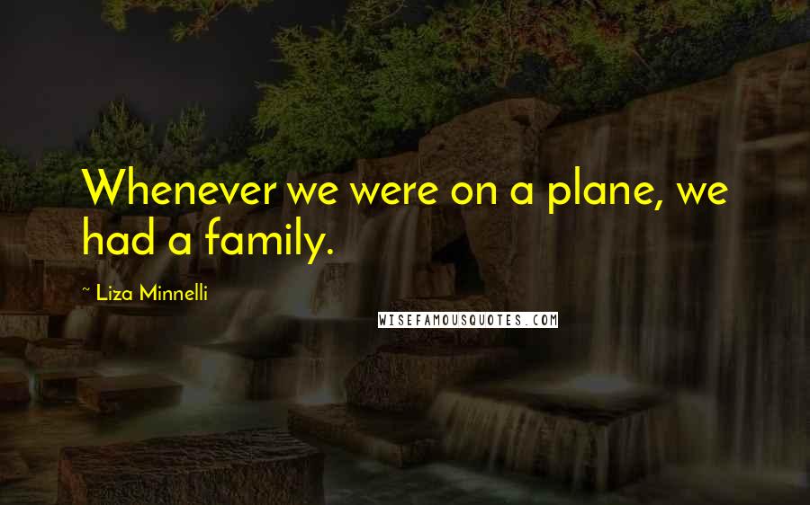 Liza Minnelli Quotes: Whenever we were on a plane, we had a family.