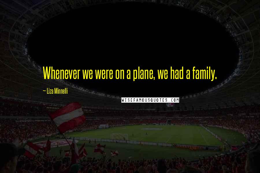 Liza Minnelli Quotes: Whenever we were on a plane, we had a family.