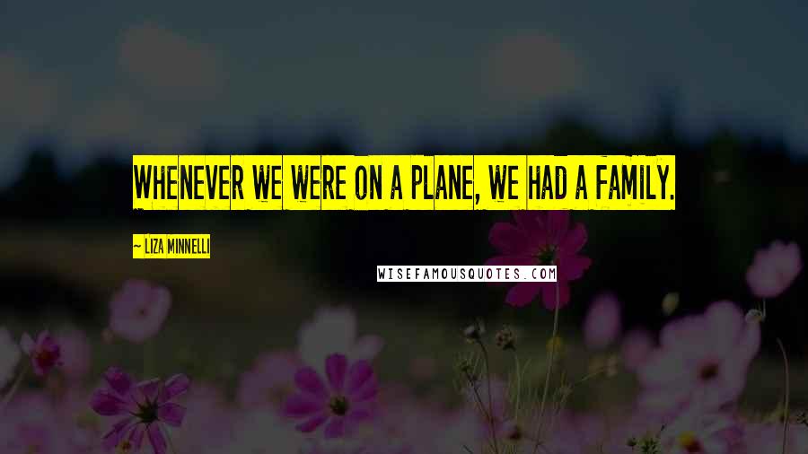 Liza Minnelli Quotes: Whenever we were on a plane, we had a family.
