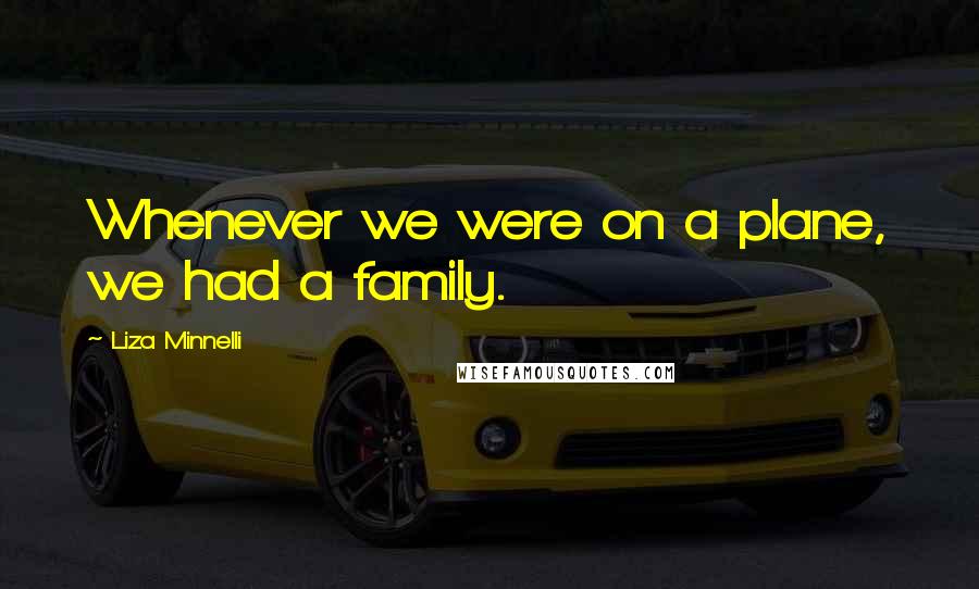 Liza Minnelli Quotes: Whenever we were on a plane, we had a family.