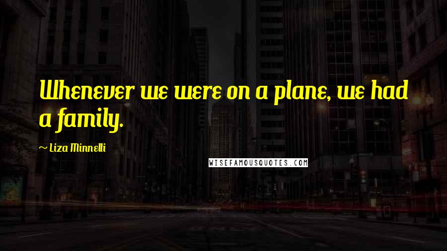 Liza Minnelli Quotes: Whenever we were on a plane, we had a family.