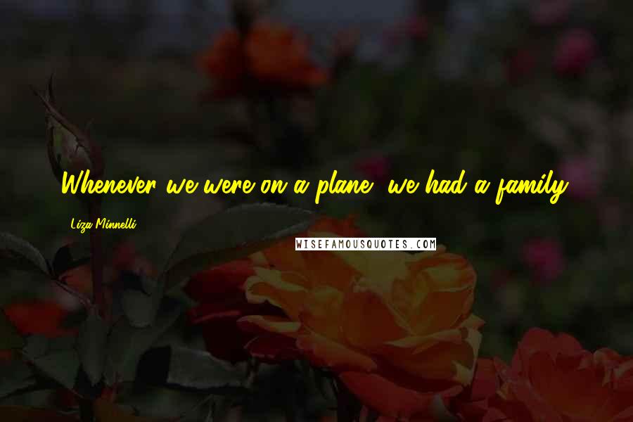 Liza Minnelli Quotes: Whenever we were on a plane, we had a family.