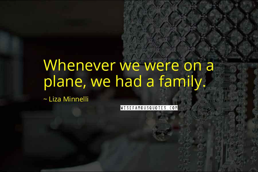 Liza Minnelli Quotes: Whenever we were on a plane, we had a family.