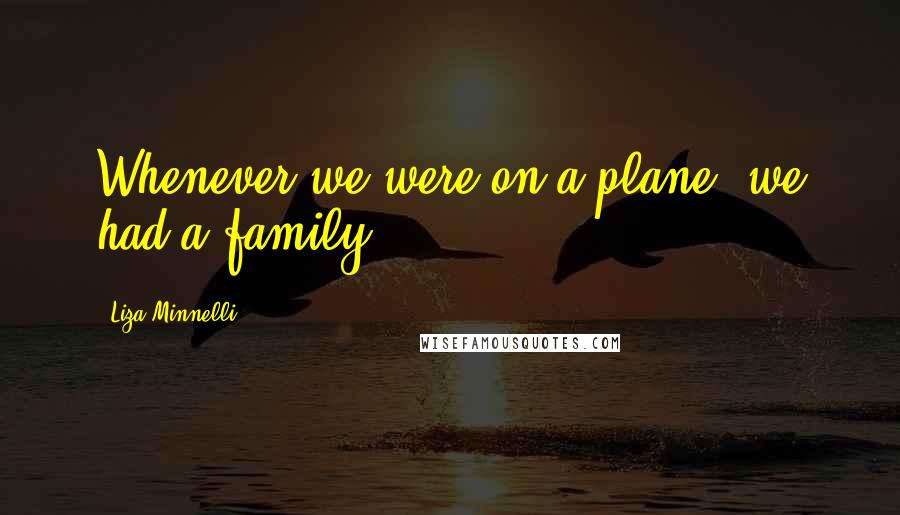 Liza Minnelli Quotes: Whenever we were on a plane, we had a family.