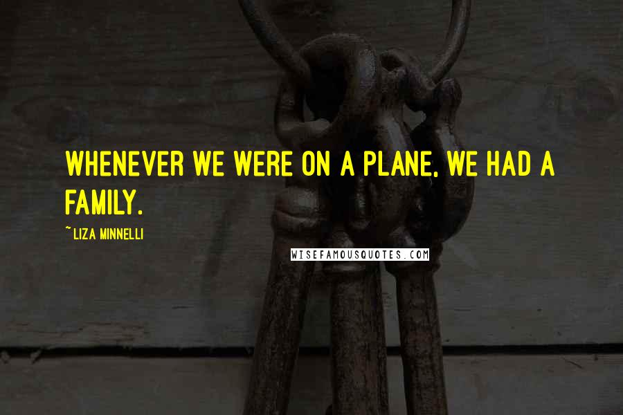 Liza Minnelli Quotes: Whenever we were on a plane, we had a family.