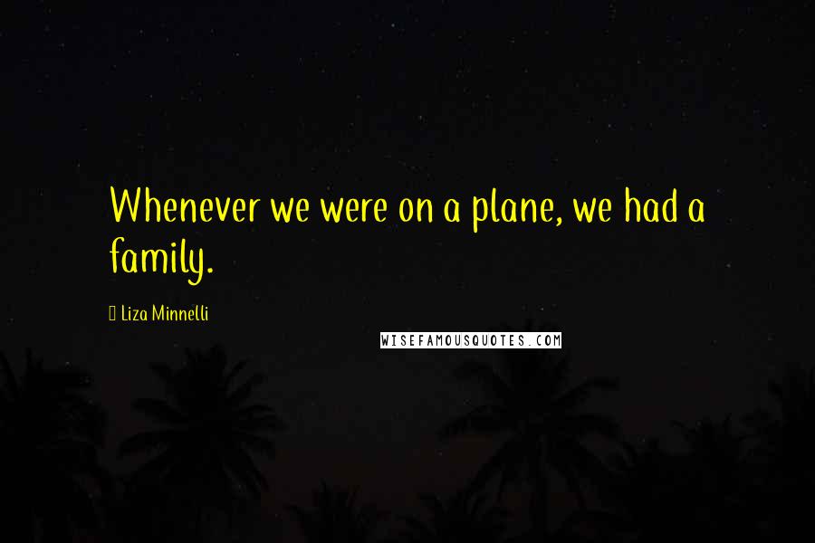 Liza Minnelli Quotes: Whenever we were on a plane, we had a family.