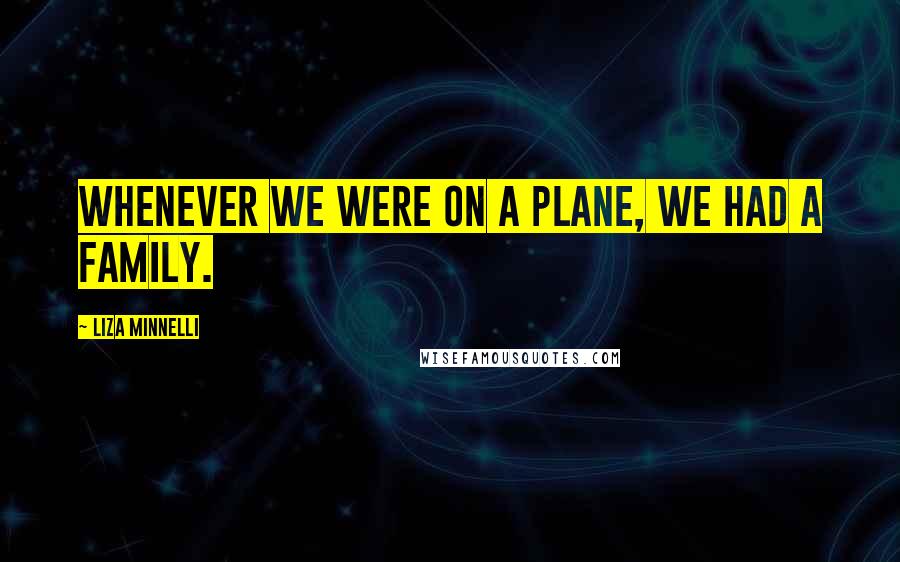 Liza Minnelli Quotes: Whenever we were on a plane, we had a family.