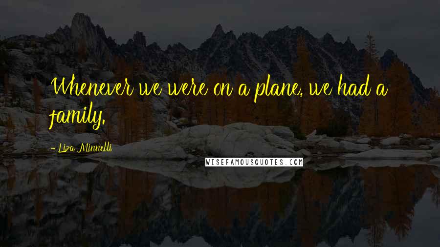 Liza Minnelli Quotes: Whenever we were on a plane, we had a family.