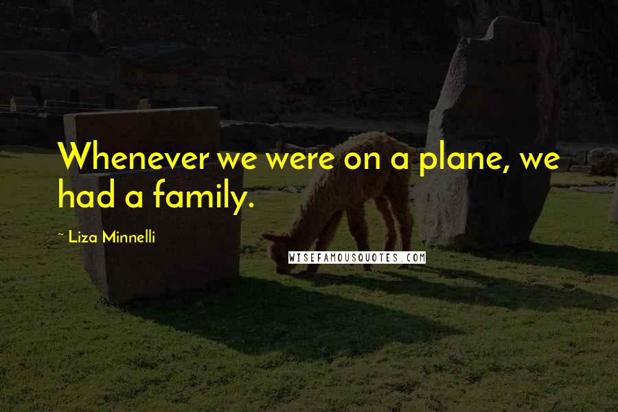 Liza Minnelli Quotes: Whenever we were on a plane, we had a family.