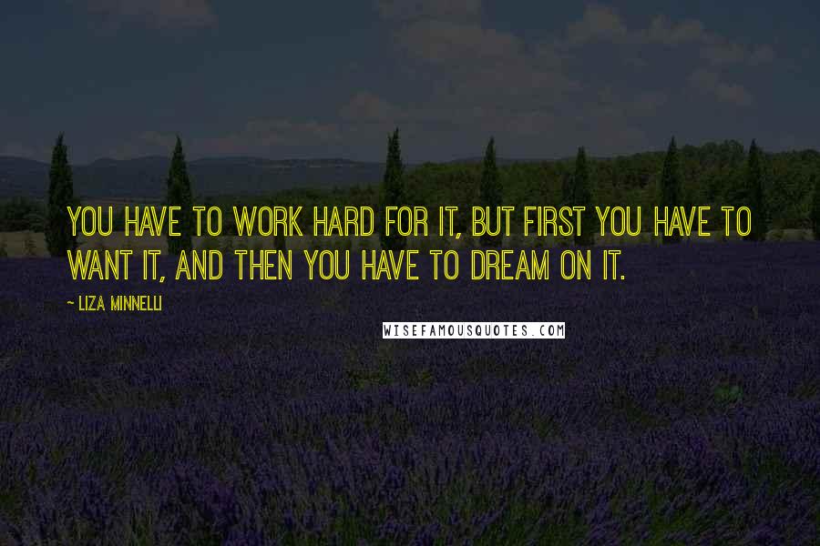 Liza Minnelli Quotes: You have to work hard for it, but first you have to want it, and then you have to dream on it.