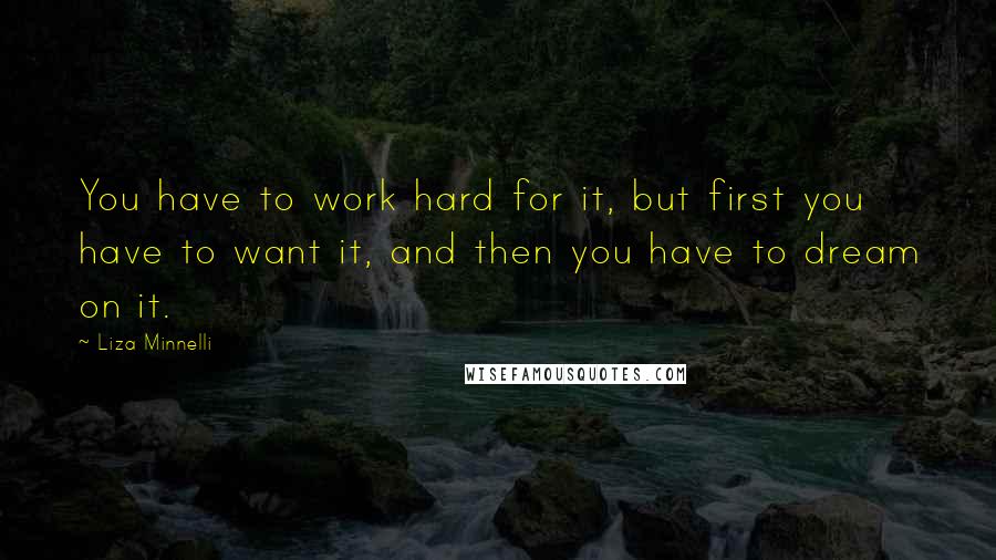 Liza Minnelli Quotes: You have to work hard for it, but first you have to want it, and then you have to dream on it.