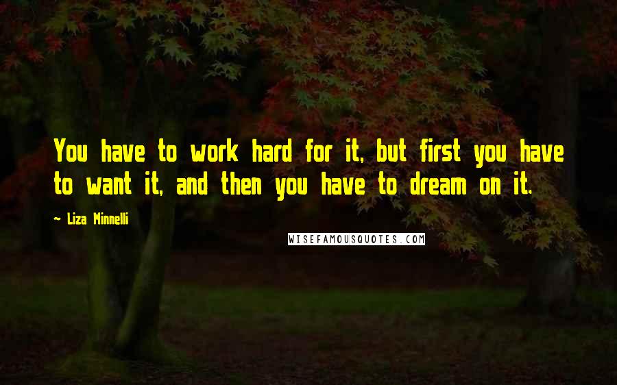 Liza Minnelli Quotes: You have to work hard for it, but first you have to want it, and then you have to dream on it.