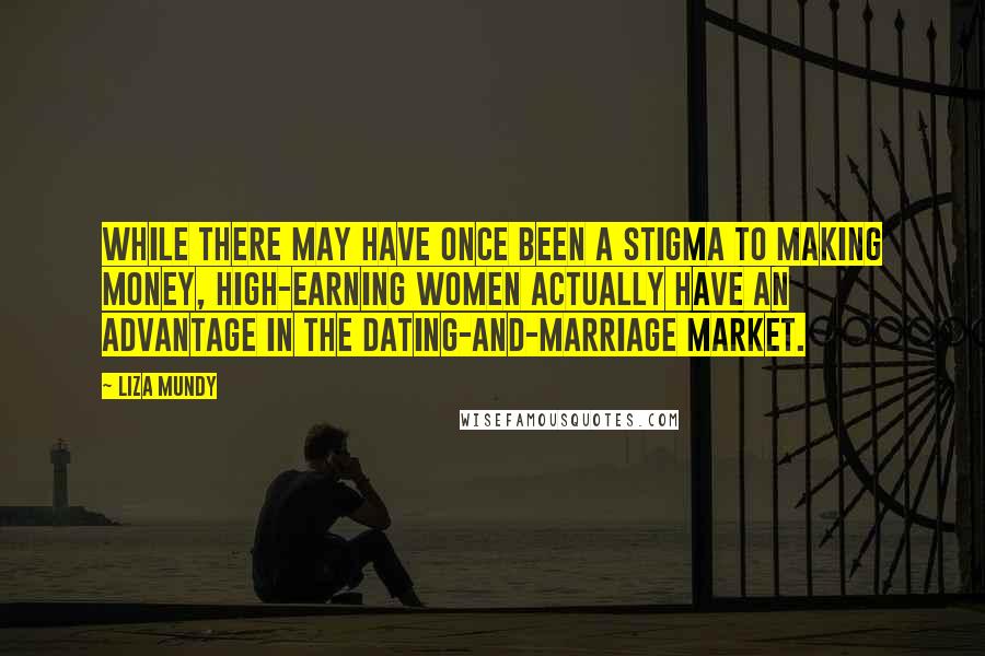 Liza Mundy Quotes: While there may have once been a stigma to making money, high-earning women actually have an advantage in the dating-and-marriage market.