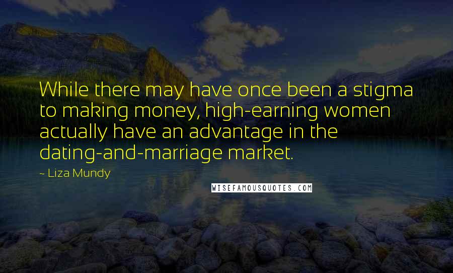 Liza Mundy Quotes: While there may have once been a stigma to making money, high-earning women actually have an advantage in the dating-and-marriage market.