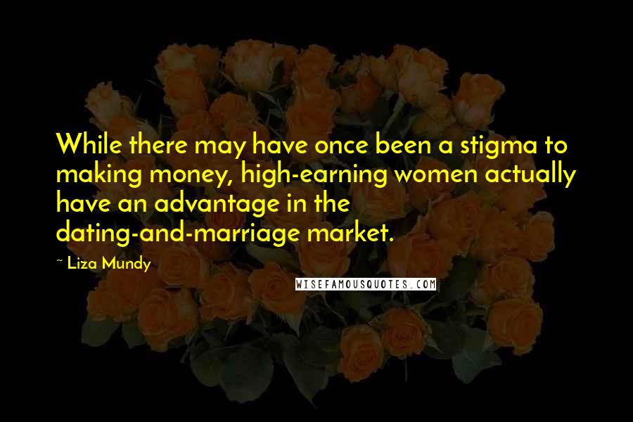 Liza Mundy Quotes: While there may have once been a stigma to making money, high-earning women actually have an advantage in the dating-and-marriage market.
