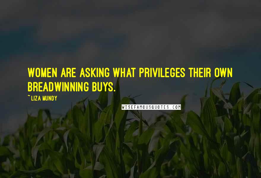 Liza Mundy Quotes: Women are asking what privileges their own breadwinning buys.