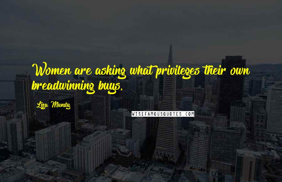 Liza Mundy Quotes: Women are asking what privileges their own breadwinning buys.