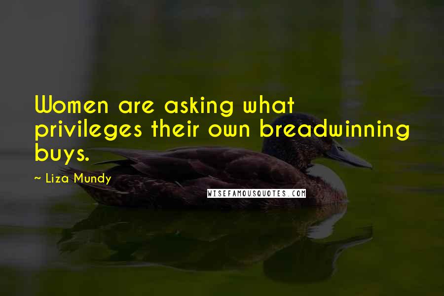 Liza Mundy Quotes: Women are asking what privileges their own breadwinning buys.