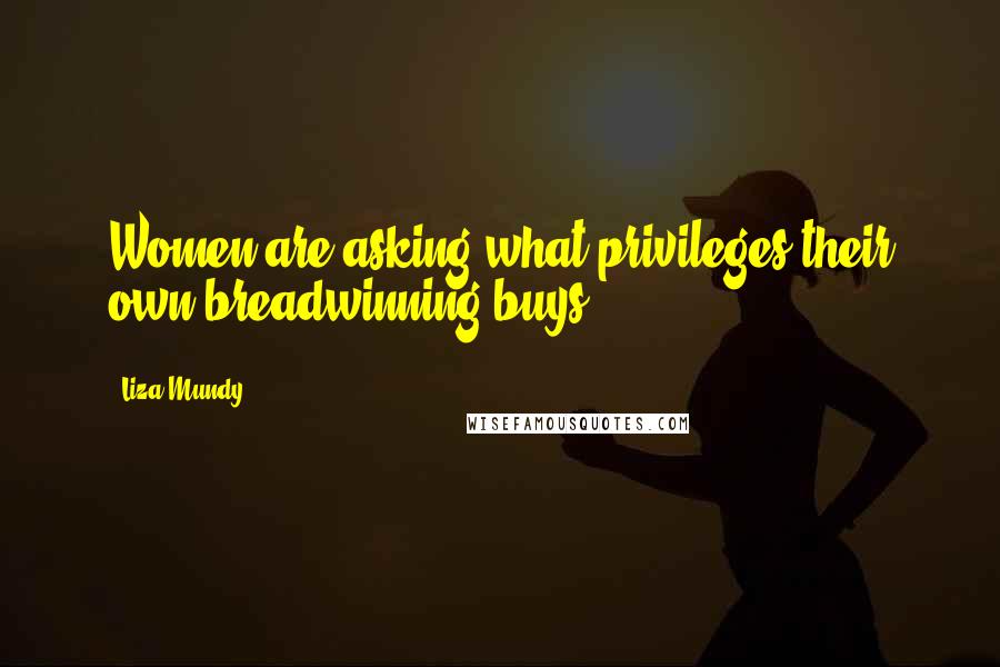 Liza Mundy Quotes: Women are asking what privileges their own breadwinning buys.