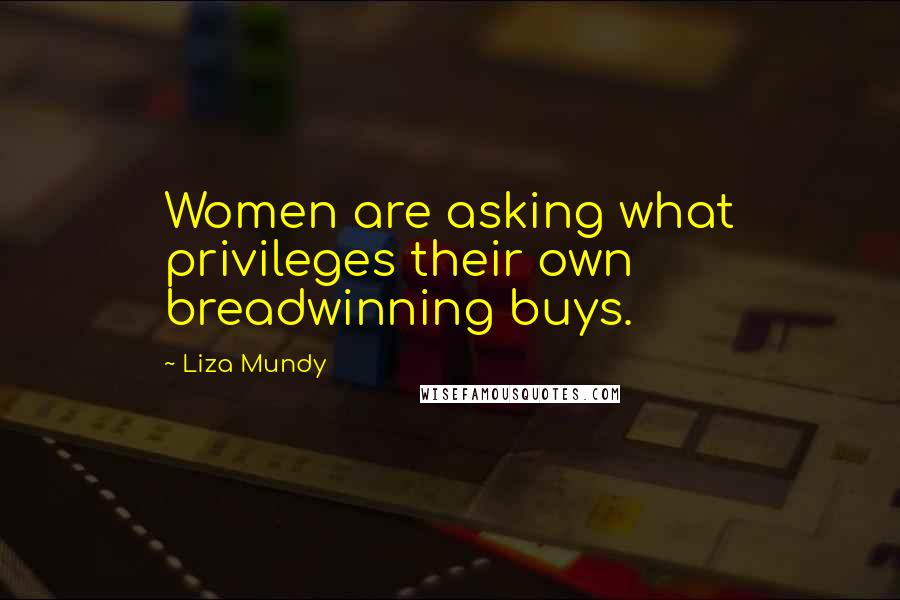 Liza Mundy Quotes: Women are asking what privileges their own breadwinning buys.