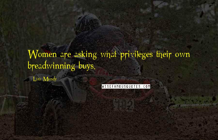 Liza Mundy Quotes: Women are asking what privileges their own breadwinning buys.