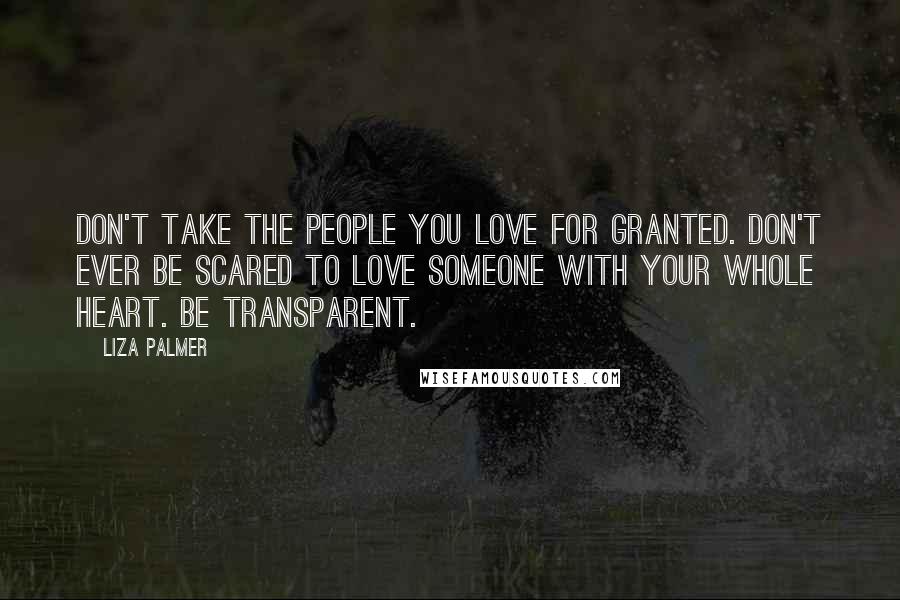 Liza Palmer Quotes: Don't take the people you love for granted. Don't ever be scared to love someone with your whole heart. Be transparent.