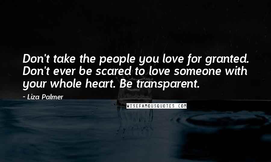 Liza Palmer Quotes: Don't take the people you love for granted. Don't ever be scared to love someone with your whole heart. Be transparent.