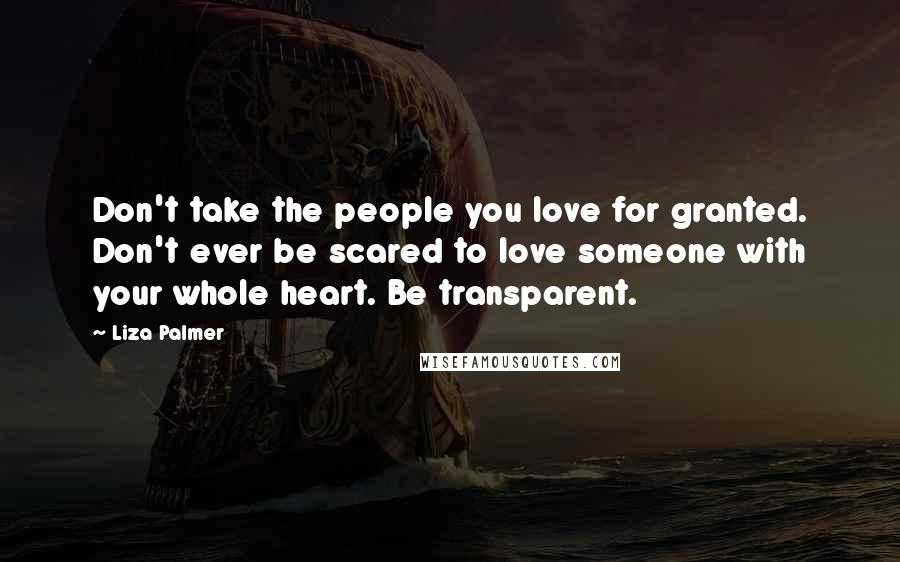 Liza Palmer Quotes: Don't take the people you love for granted. Don't ever be scared to love someone with your whole heart. Be transparent.