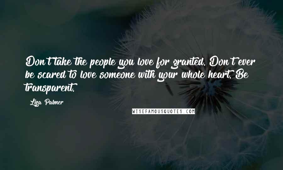 Liza Palmer Quotes: Don't take the people you love for granted. Don't ever be scared to love someone with your whole heart. Be transparent.