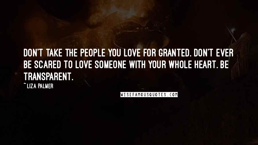Liza Palmer Quotes: Don't take the people you love for granted. Don't ever be scared to love someone with your whole heart. Be transparent.
