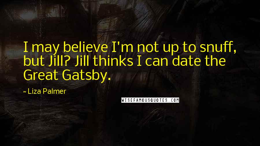 Liza Palmer Quotes: I may believe I'm not up to snuff, but Jill? Jill thinks I can date the Great Gatsby.