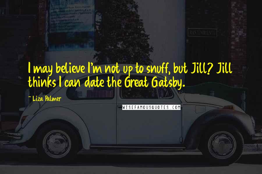 Liza Palmer Quotes: I may believe I'm not up to snuff, but Jill? Jill thinks I can date the Great Gatsby.