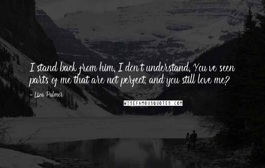 Liza Palmer Quotes: I stand back from him. I don't understand. You've seen parts of me that are not perfect, and you still love me?