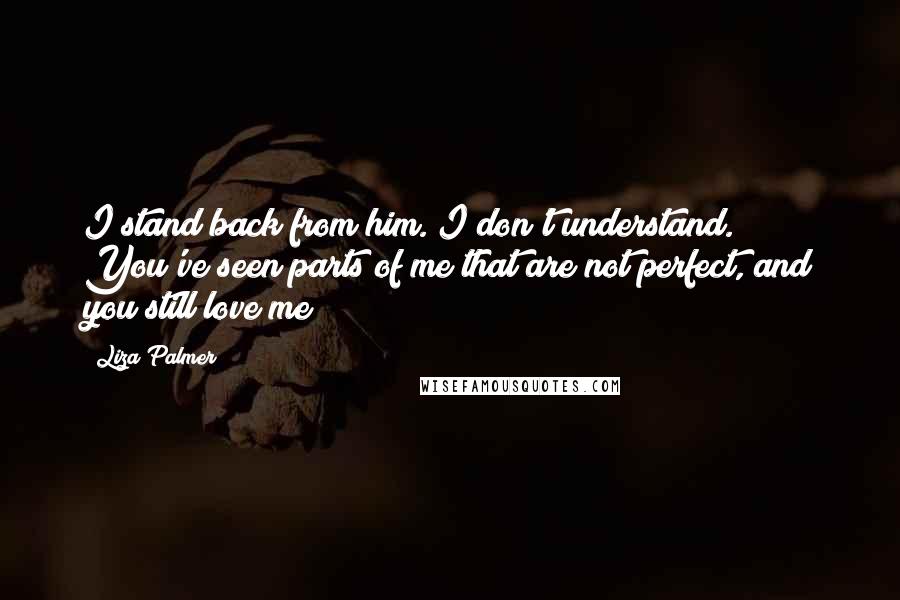 Liza Palmer Quotes: I stand back from him. I don't understand. You've seen parts of me that are not perfect, and you still love me?