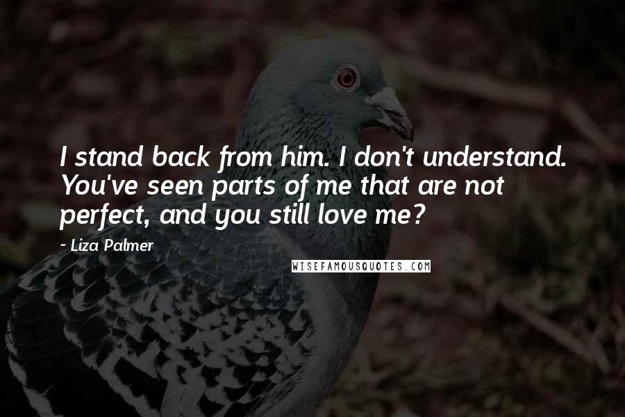 Liza Palmer Quotes: I stand back from him. I don't understand. You've seen parts of me that are not perfect, and you still love me?