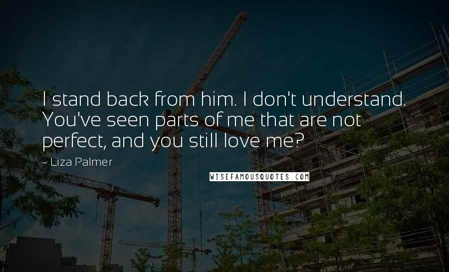 Liza Palmer Quotes: I stand back from him. I don't understand. You've seen parts of me that are not perfect, and you still love me?