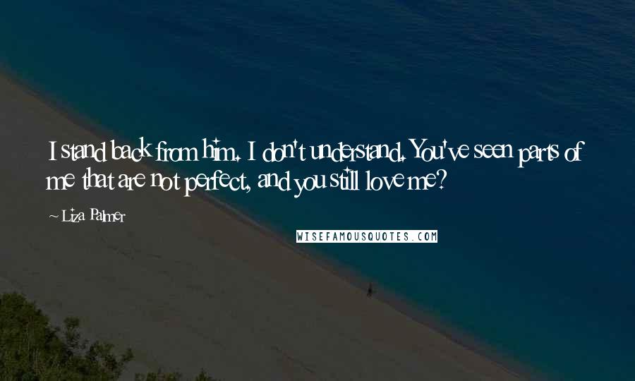 Liza Palmer Quotes: I stand back from him. I don't understand. You've seen parts of me that are not perfect, and you still love me?
