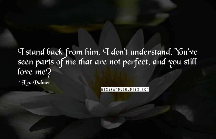 Liza Palmer Quotes: I stand back from him. I don't understand. You've seen parts of me that are not perfect, and you still love me?