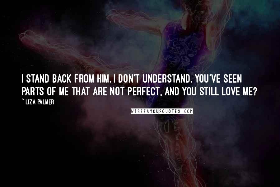 Liza Palmer Quotes: I stand back from him. I don't understand. You've seen parts of me that are not perfect, and you still love me?